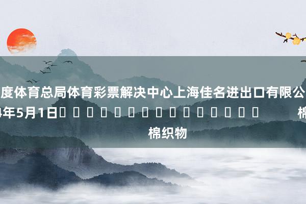 国度体育总局体育彩票解决中心上海佳名进出口有限公司　　2024年5月1日															         棉织物
