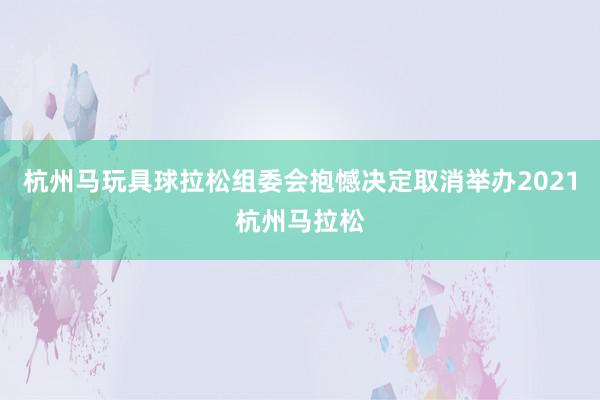 杭州马玩具球拉松组委会抱憾决定取消举办2021杭州马拉松